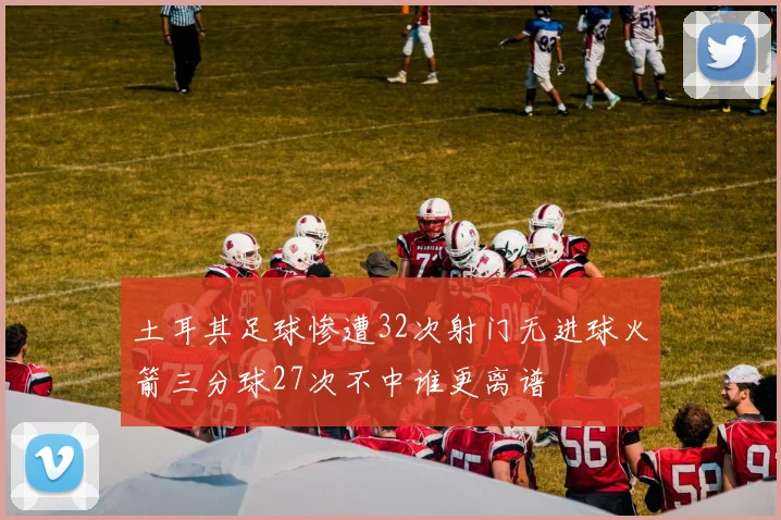 土耳其足球惨遭32次射门无进球火箭三分球27次不中谁更离谱