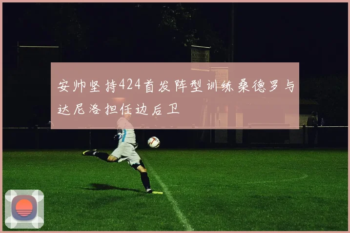安帅坚持424首发阵型训练桑德罗与达尼洛担任边后卫