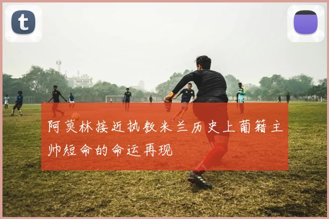 阿莫林接近执教米兰历史上葡籍主帅短命的命运再现