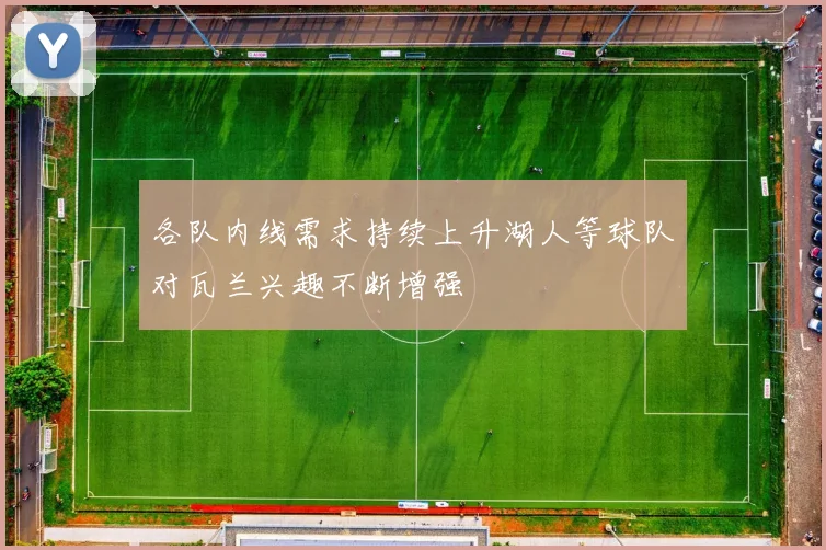 各队内线需求持续上升湖人等球队对瓦兰兴趣不断增强