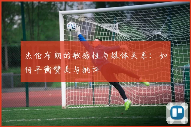 杰伦布朗的敏感性与媒体关系：如何平衡赞美与批评