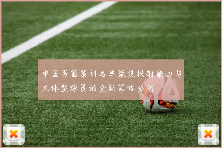 中国男篮集训名单聚焦投射能力与大体型球员的全新策略分析