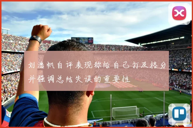 刘浩帆自评表现称给自己打及格分并强调总结失误的重要性