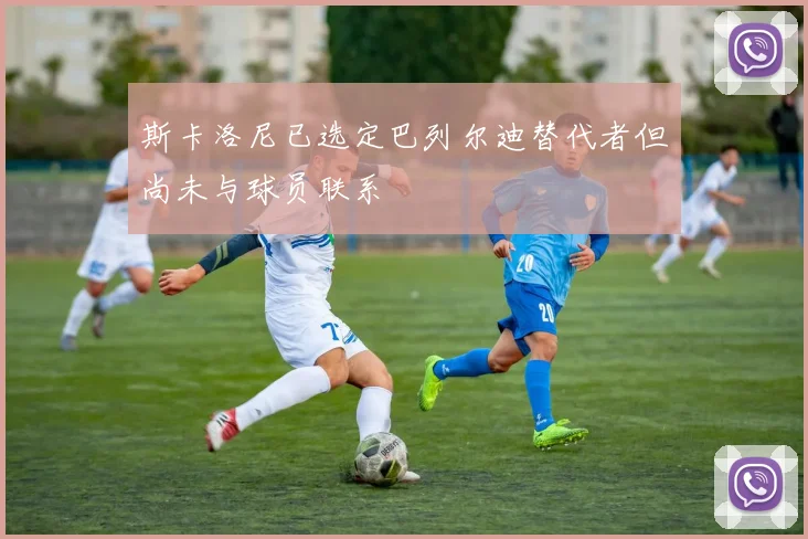 斯卡洛尼已选定巴列尔迪替代者但尚未与球员联系