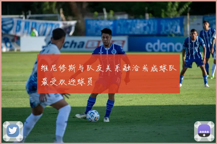 维尼修斯与队友关系融洽或成球队最受欢迎球员