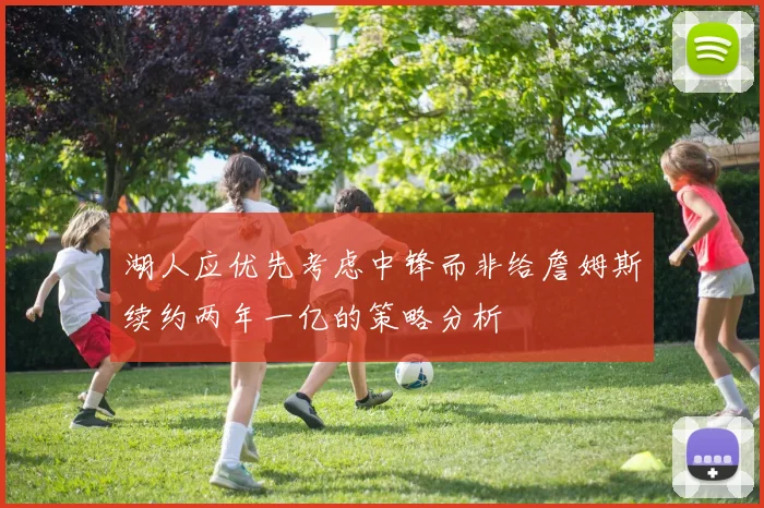 湖人应优先考虑中锋而非给詹姆斯续约两年一亿的策略分析