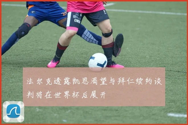 法尔克透露凯恩渴望与拜仁续约谈判将在世界杯后展开