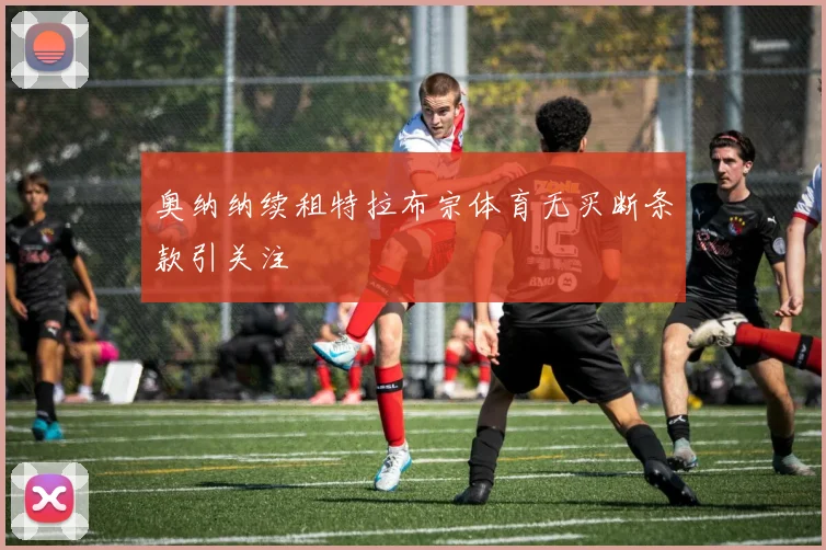 奥纳纳续租特拉布宗体育无买断条款引关注