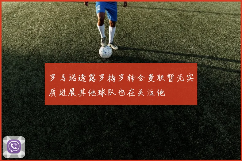 罗马诺透露罗梅罗转会曼联暂无实质进展其他球队也在关注他