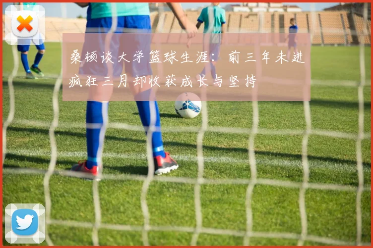 桑顿谈大学篮球生涯：前三年未进疯狂三月却收获成长与坚持