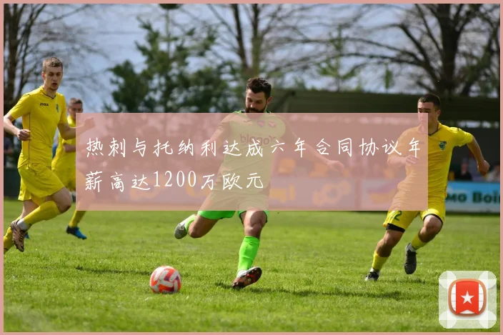 热刺与托纳利达成六年合同协议年薪高达1200万欧元