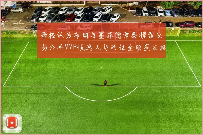 蒂格认为布朗与墨菲德章泰穆雷交易公平MVP候选人与两位全明星互换合理性分析