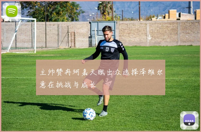 主帅赞冉珂嘉天赋出众选择泽维尔意在挑战与成长